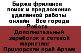 Биржа фриланса – поиск и предложение удалённой работы онлайн - Все города Работа » Дополнительный заработок и сетевой маркетинг   . Приморский край,Артем г.